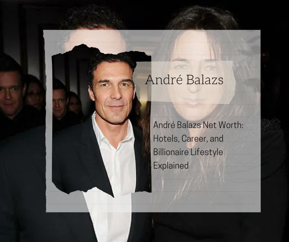 André Balazs Net Worth 2025: Hotels, Career, and Billionaire Lifestyle Explained