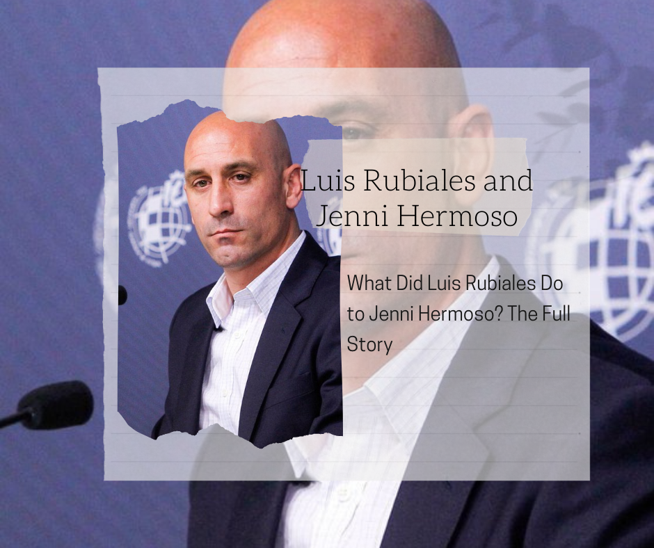 What Did Luis Rubiales Do to Jenni Hermoso? The Full Story